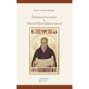 Indumnezeirea omului la Sfantul Maxim Marturisitorul - Jean-Claude Larchet