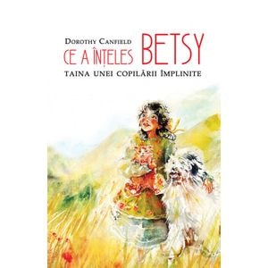 Ce a inteles Betsy. Taina unei copilarii implinite - Dorothy Canfield