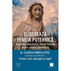 Elibereaza femeia puternica. Dragostea imaculata a Sfintei Fecioare pentru sufletul neimblanzit - Clarissa Pinkola Estes